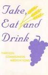 Take, Eat and Drink: Thirteen Communion Meditations