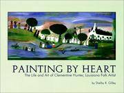 Painting by Heart : The Life and Art of Clementine Hunter, Louisiana Folk Artist by Gilley, Shelby R