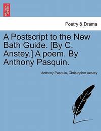 A PostScript to the New Bath Guide. [By C. Anstey.] a Poem. by Anthony Pasquin