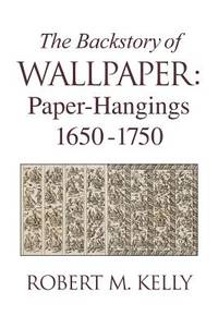 The Backstory of Wallpaper: Paper-Hangings 1650-1750 by Kelly, Robert M