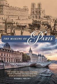 The Making of Paris: The Story of How Paris Evolved from a Fishing Village Into the World's Most...