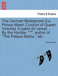 The German Bridegroom [i.E. Prince Albert, Consort of Queen Victoria]. a Satire [in Verse] ... by...