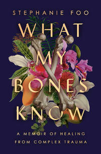 What My Bones Know A Memoir of Healing from Complex Trauma