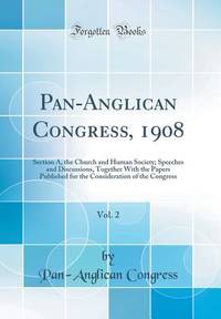 Pan-Anglican Congress, 1908, Vol. 2: Section A, the Church and Human Society; Speeches and...