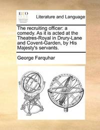 image of The recruiting officer: a comedy. As it is acted at the Theatres-Royal in Drury-Lane and Covent-Garden, by His Majesty's servants