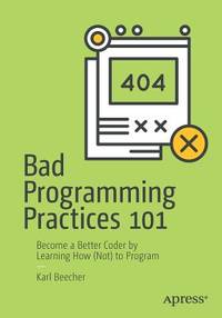 Bad Programming Practices 101 : Become a Better Coder by Learning How (Not) to Program