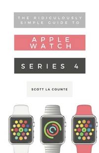 The Ridiculously Simple Guide to Apple Watch Series 4: A Practical Guide to Getting Started with th