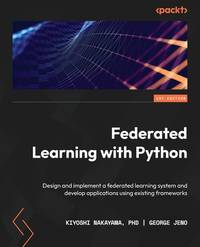 Federated Learning with Python: Design and implement a federated learning system and develop...