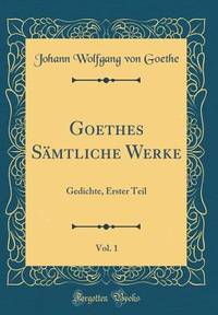 Goethes Sämtliche Werke, Vol. 1: Gedichte, Erster Teil (Classic Reprint)