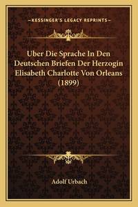 Uber Die Sprache In Den Deutschen Briefen Der Herzogin Elisabeth Charlotte Von Orleans (1899)...