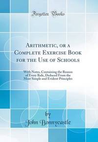 Arithmetic, or a Complete Exercise Book for the Use of Schools: With Notes, Containing the Reason...