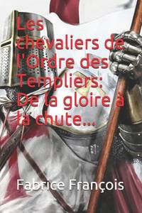 Les chevaliers de l'Ordre des Templiers :  De la gloire � la chute...