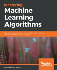 Mastering Machine Learning Algorithms: Expert techniques to implement popular machine learning...