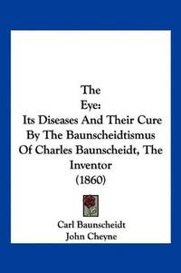 image of The Eye: Its Diseases and Their Cure by the Baunscheidtismus of Charles Baunscheidt, the Inventor (1860)