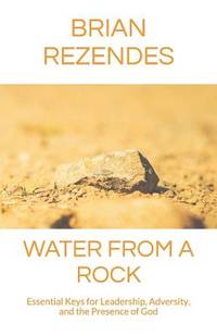 Water from a Rock: Essential Keys for Leadership, Adversity, and the Presence of God