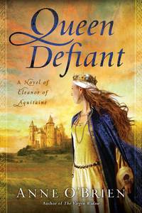 Queen Defiant: A Novel Of Eleanor Of Aquitaine