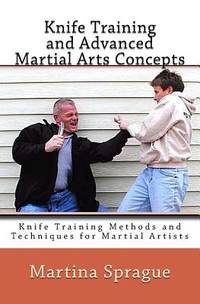 Knife Training and Advanced Martial Arts Concepts: Knife Training Methods and Techniques for...