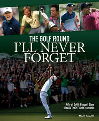 The Golf Round Ill Never Forget: Fifty of Golfs Biggest Stars Recall Their Finest Moments