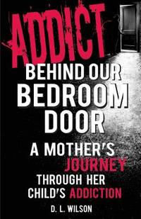 Addict Behind Our Bedroom Door : A Mother's Journey Through Her Child's Addiction: Love, Fear,...