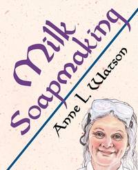 Milk Soapmaking : The Smart Guide to Making Milk Soap from Cow Milk, Goat Milk, Buttermilk,...