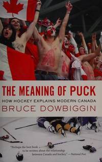 The Meaning Of Puck: How Hockey Explains Modern Canada by Dowbiggin, Bruce - 2009