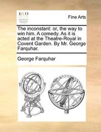 image of The inconstant: or, the way to win him. A comedy. As it is acted at the Theatre-Royal in Covent Garden. By Mr. George Farquhar