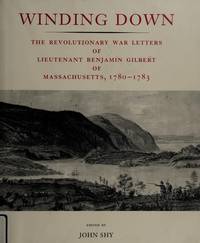 Winding Down: The Revolutionary War Letters of Lieutenant Benjamin Gilbert of Massachusetts, 1780-1783 : From His Original Manuscript Letterbook in