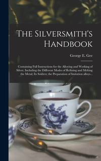 The Silversmith's Handbook: Containing Full Instructions for the Alloying and Working of Silver,...