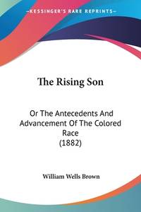 The Rising Son: Or The Antecedents And Advancement Of The Colored Race (1882) by Brown, William Wells