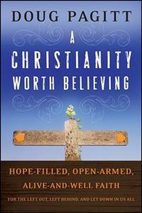A Christianity Worth Believing: Hope-filled, Open-armed, Alive-and-well Faith for the Left Out,...