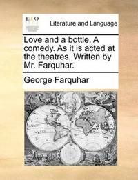 image of Love and a bottle. A comedy. As it is acted at the theatres. Written by Mr. Farquhar