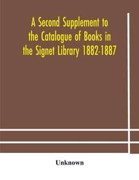 A Second Supplement To The Catalogue Of Books In The Signet Library 1882-1887 With A Subject...