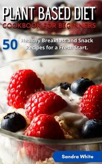 Plant Based Diet Cookbook for Beginners: 50 Healthy Breakfast and Snack Recipes for a Fresh Start.