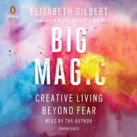 Big Magic: Creative Living Beyond Fear by Gilbert, Elizabeth; Gilbert, Elizabeth [Reader] - 2018-03-06