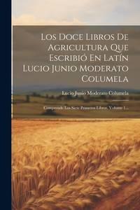 Los Doce Libros De Agricultura Que Escribió En Latín Lucio Junio Moderato Columela: Comprende...
