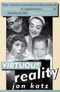 VIRTUOUS REALITY: How Americans Surrendered Discussion of Moral Values to Opportunists, Nitwits and Blockheads Like William Bennett by Katz, Jon