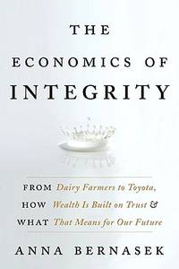 The Economics of Integrity: From Dairy Farmers to Toyota, How Wealth Is Built on Trust and What...
