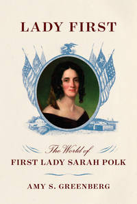 Lady First: The World of First Lady Sarah Polk by Greenberg, Amy S