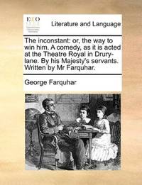 image of The inconstant: or, the way to win him. A comedy, as it is acted at the Theatre Royal in Drury-lane. By his Majesty's servants. Written by Mr Farquhar