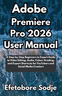Adobe Premiere Pro 2026 User Manual: A Step-by-Step Beginners to Expert Guide to Video Editing,...