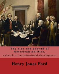 The rise and growth of American politics, a sketch of constitutional development By: Henry Jones...