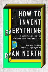 How to Invent Everything: A Survival Guide for the Stranded Time Traveler by Ryan North