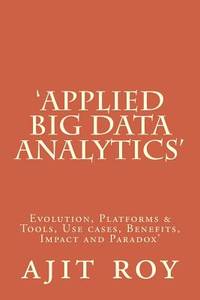 'Applied Big Data Analytics': Evolution, Platforms & Tools, Use cases, Benefits, Impact and Paradox'