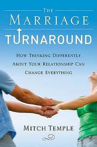 The Marriage Turnaround : How Thinking Differently about Your Relationship Can Change Everything
