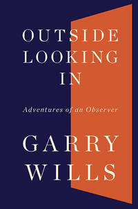 GARY WILLS: OUTSIDE LOOKING IN. Adventures of an Observer.