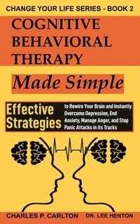 Cognitive Behavioral Therapy Made Simple: Effective Strategies to Rewire Your Brain and Instantly...