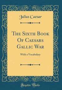 The Sixth Book Of Caesars Gallic War: With a Vocabulary (Classic Reprint) (Latin Edition)