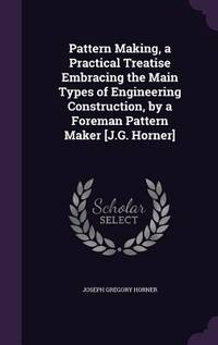 Pattern Making, a Practical Treatise Embracing the Main Types of Engineering Construction, by a...