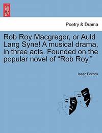 Rob Roy MacGregor, or Auld Lang Syne! a Musical Drama, in Three Acts. Founded on the Popular...