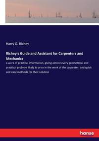 Richey's Guide and Assistant for Carpenters and Mechanics: a work of practical information,...
